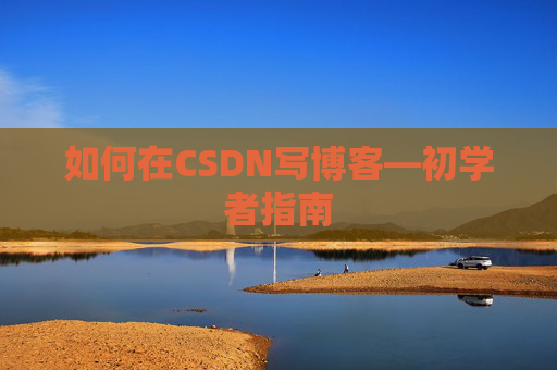 如何在CSDN写博客—初学者指南 如何在CSDN写博客—初学者指南